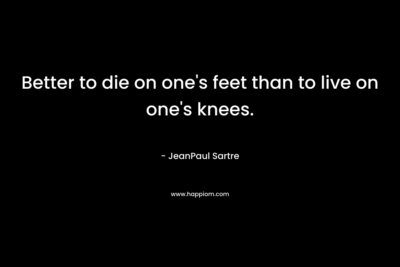 Better to die on one's feet than to live on one's knees.