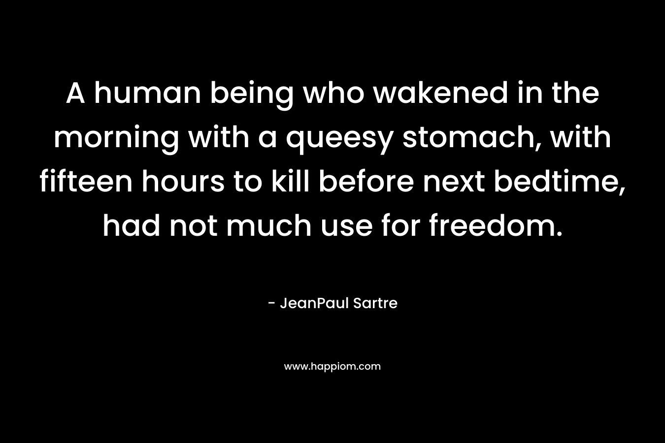A human being who wakened in the morning with a queesy stomach, with fifteen hours to kill before next bedtime, had not much use for freedom. – JeanPaul Sartre