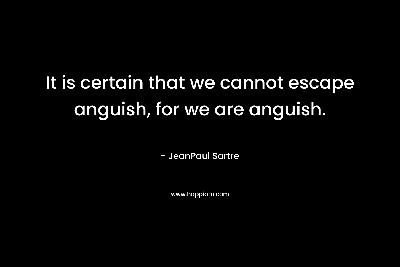 It is certain that we cannot escape anguish, for we are anguish.