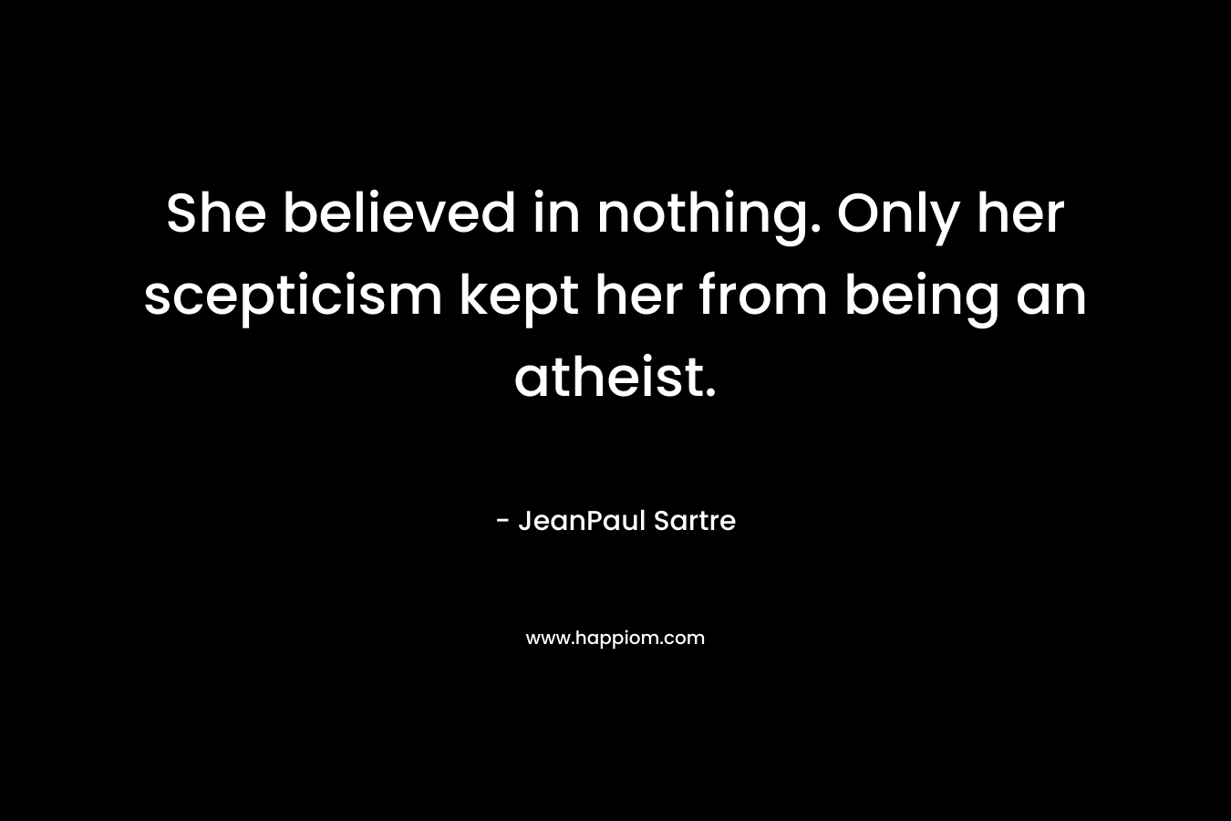 She believed in nothing. Only her scepticism kept her from being an atheist.