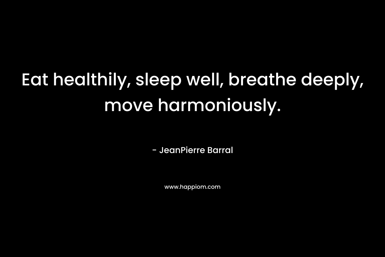 Eat healthily, sleep well, breathe deeply, move harmoniously.