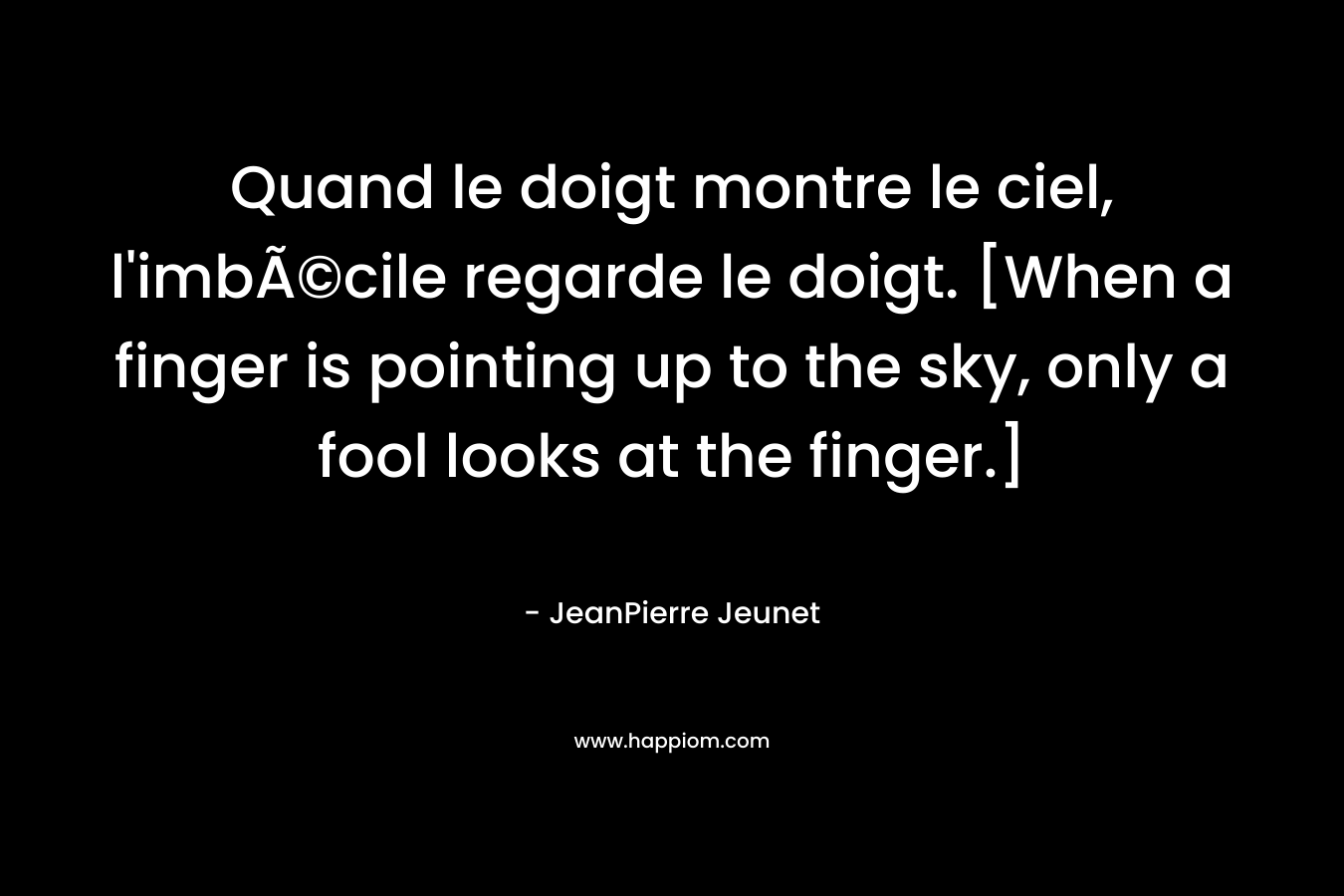 Quand le doigt montre le ciel, l’imbÃ©cile regarde le doigt. [When a finger is pointing up to the sky, only a fool looks at the finger.] – JeanPierre Jeunet