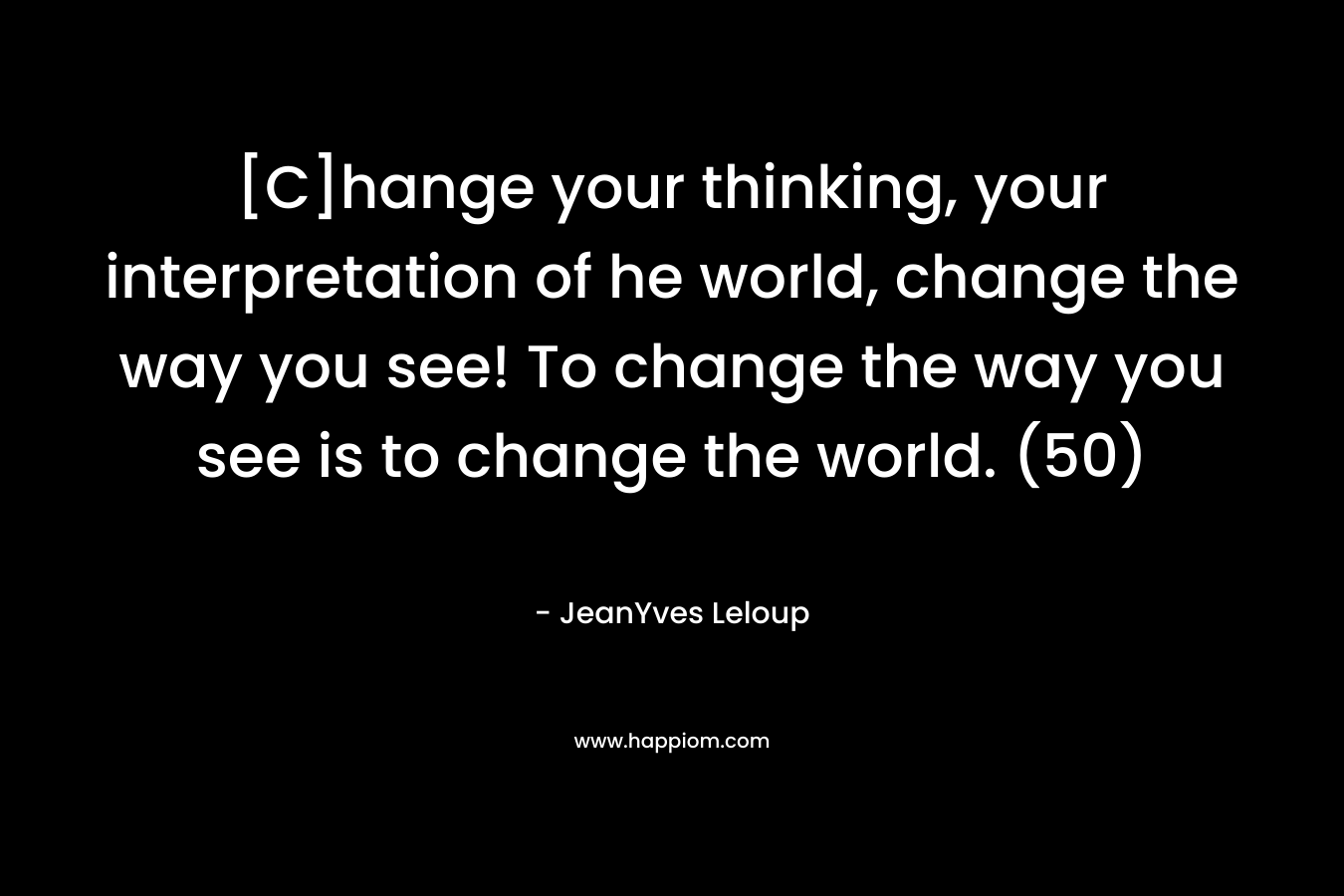 [C]hange your thinking, your interpretation of he world, change the way you see! To change the way you see is to change the world. (50)