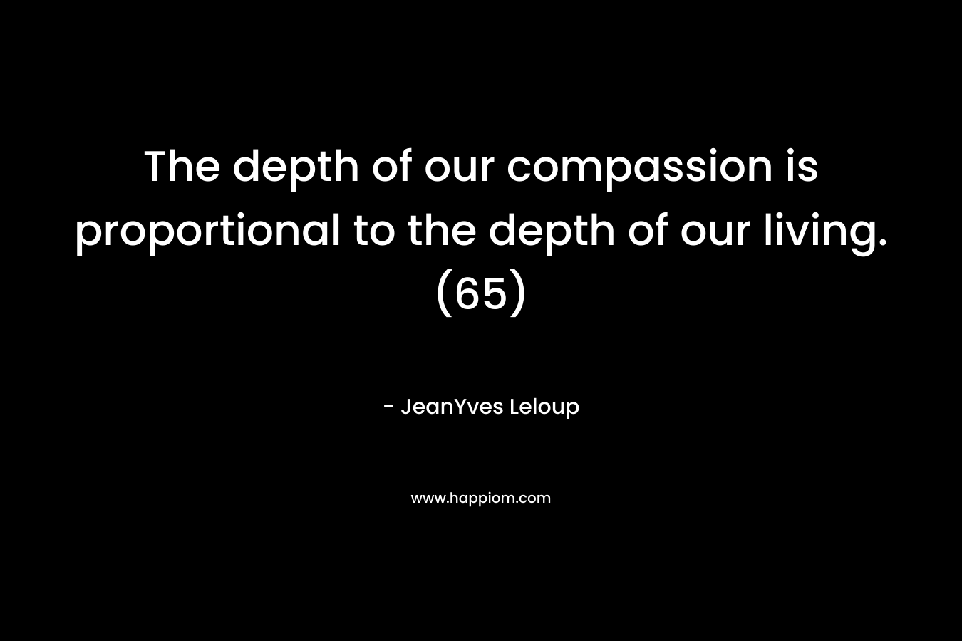 The depth of our compassion is proportional to the depth of our living. (65)