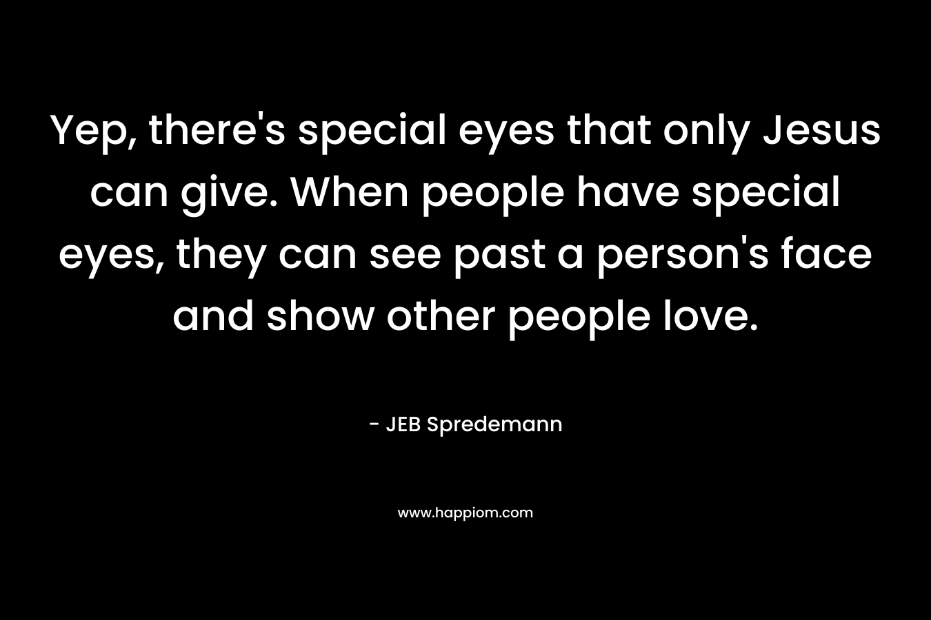 Yep, there’s special eyes that only Jesus can give. When people have special eyes, they can see past a person’s face and show other people love. – JEB Spredemann