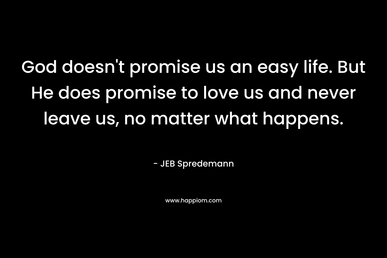 God doesn’t promise us an easy life. But He does promise to love us and never leave us, no matter what happens. – JEB Spredemann