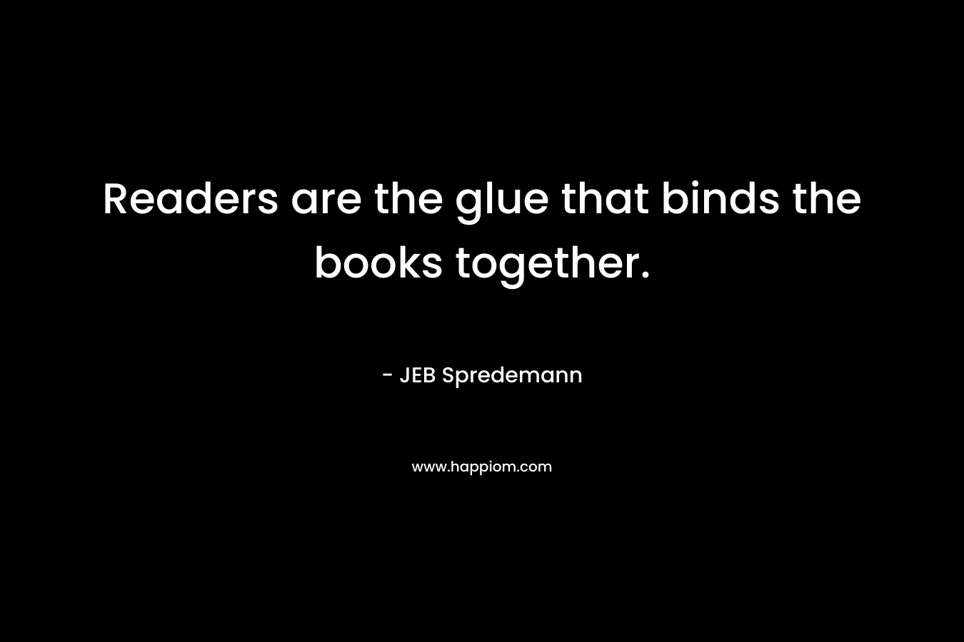 Readers are the glue that binds the books together. – JEB Spredemann