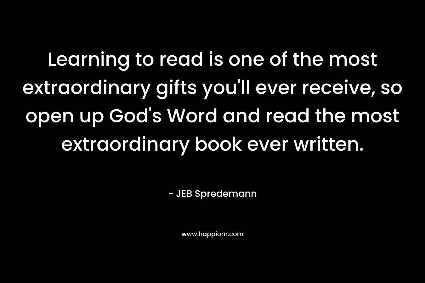 Learning to read is one of the most extraordinary gifts you'll ever receive, so open up God's Word and read the most extraordinary book ever written.