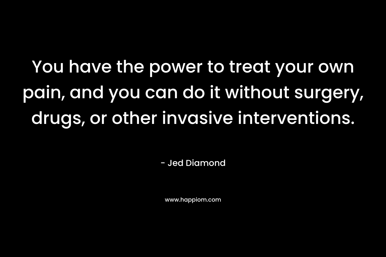 You have the power to treat your own pain, and you can do it without surgery, drugs, or other invasive interventions. – Jed Diamond