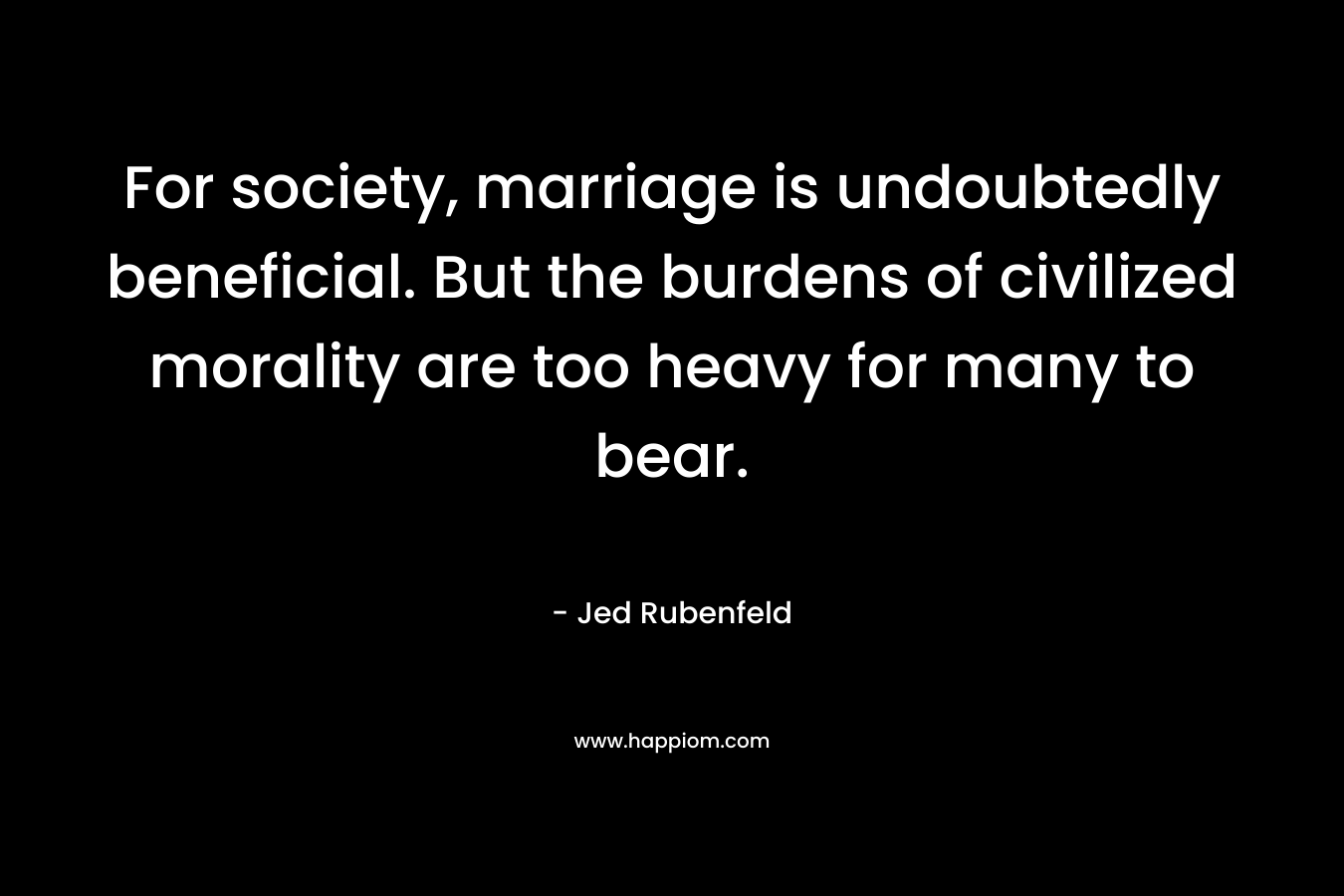 For society, marriage is undoubtedly beneficial. But the burdens of civilized morality are too heavy for many to bear.