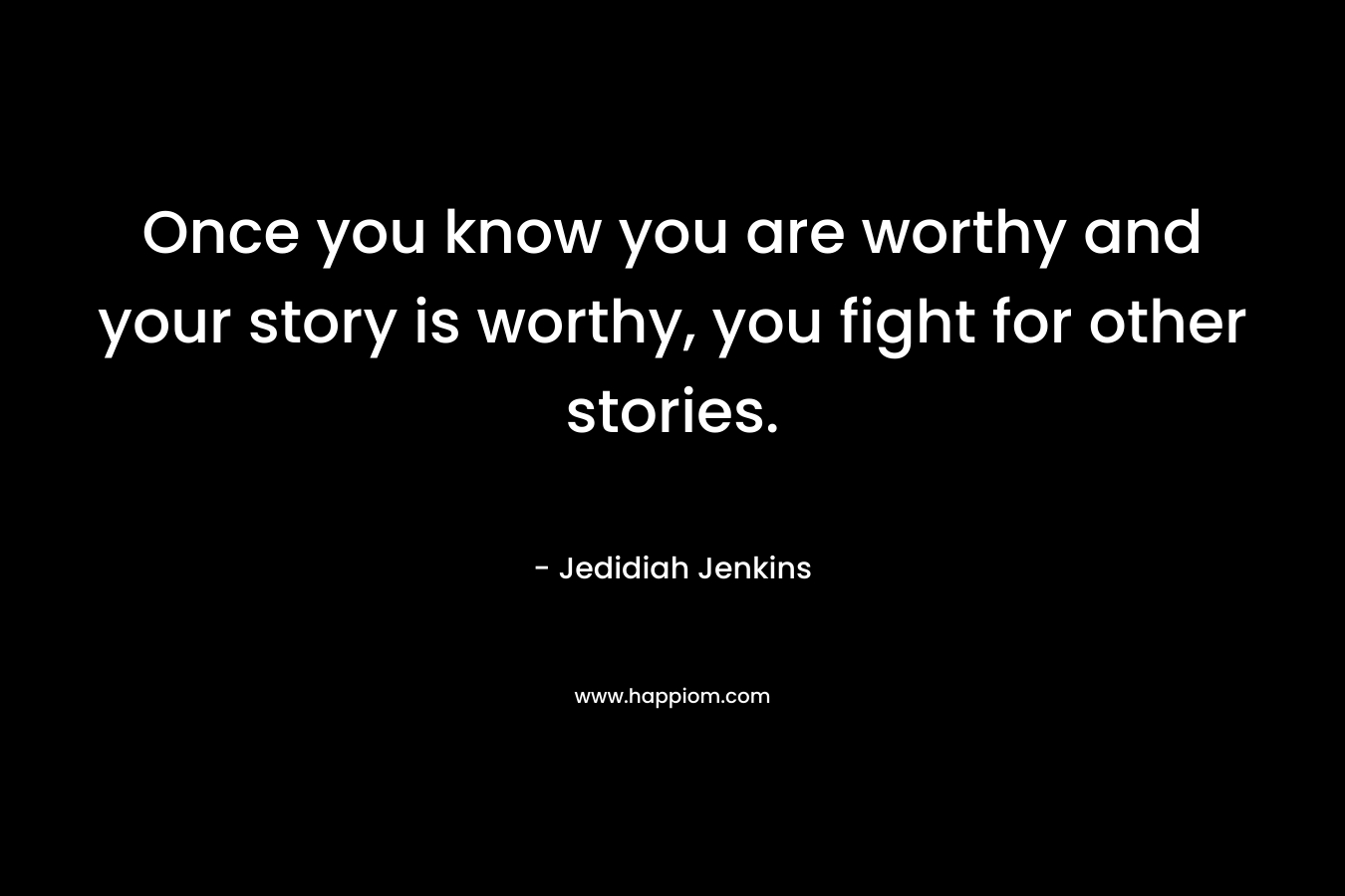 Once you know you are worthy and your story is worthy, you fight for other stories.
