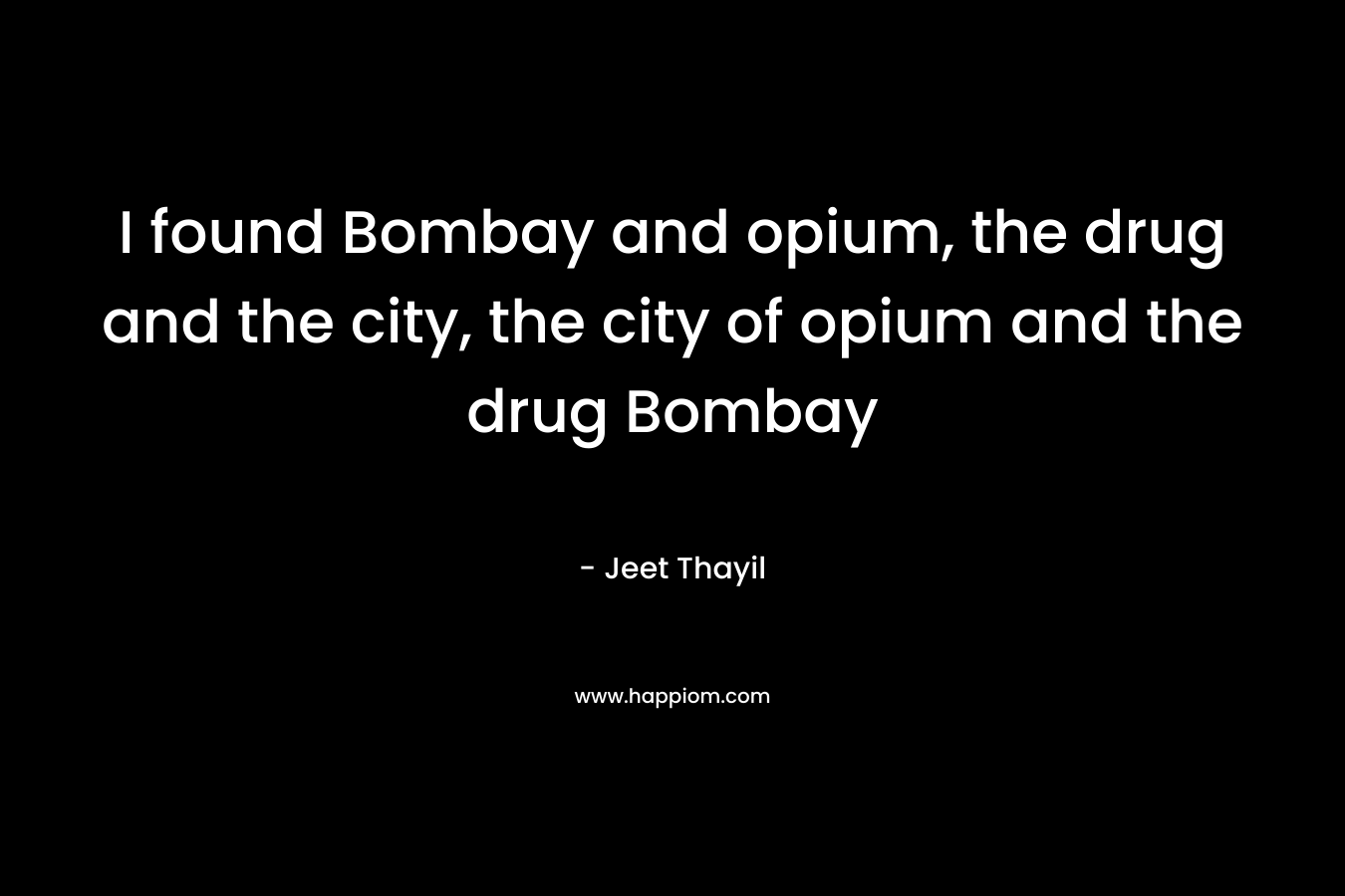 I found Bombay and opium, the drug and the city, the city of opium and the drug Bombay – Jeet Thayil