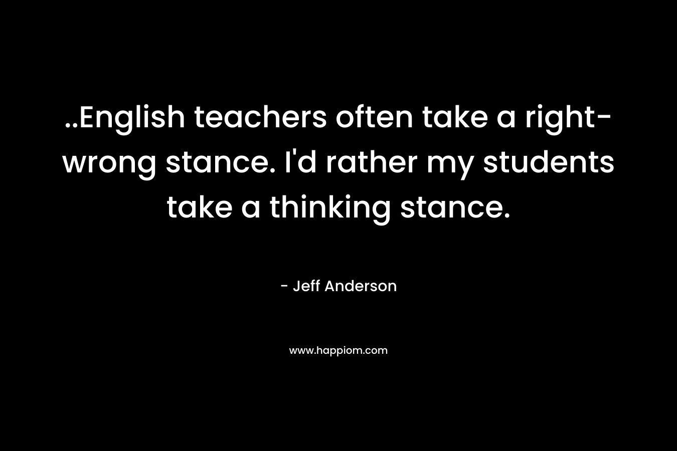 ..English teachers often take a right-wrong stance. I’d rather my students take a thinking stance. – Jeff Anderson