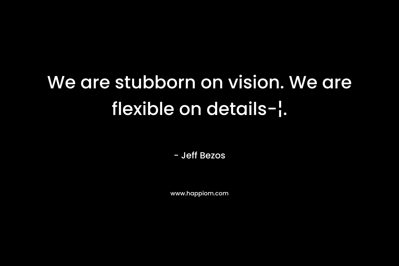 We are stubborn on vision. We are flexible on details-¦. – Jeff Bezos