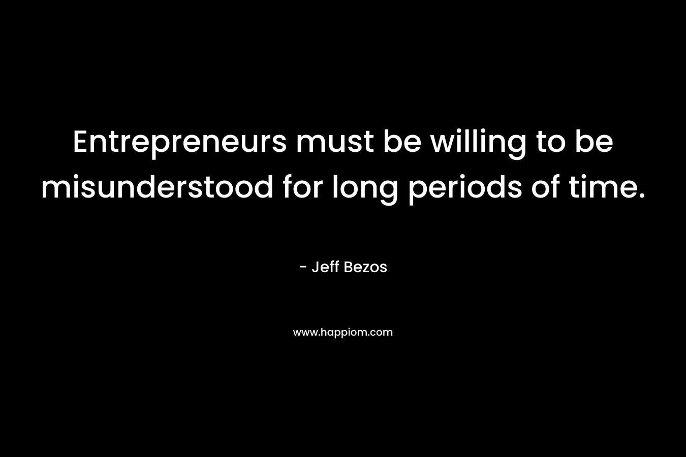 Entrepreneurs must be willing to be misunderstood for long periods of time. – Jeff Bezos