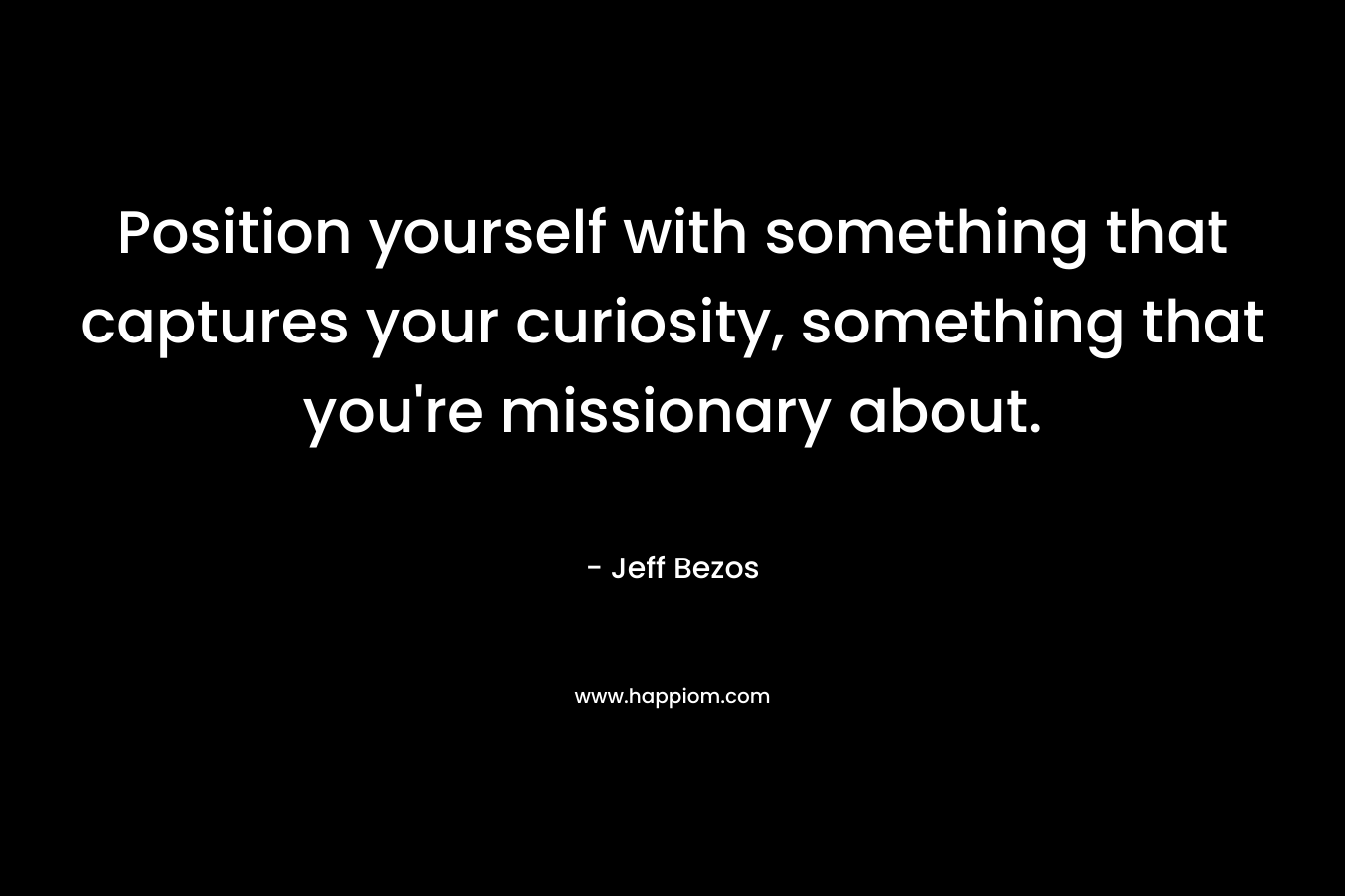 Position yourself with something that captures your curiosity, something that you're missionary about.