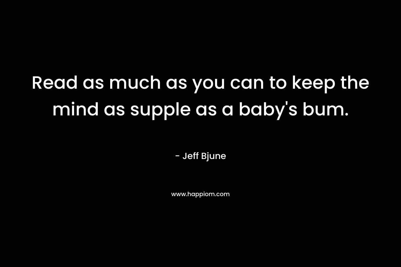 Read as much as you can to keep the mind as supple as a baby’s bum. – Jeff Bjune
