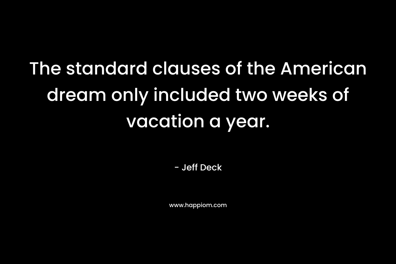 The standard clauses of the American dream only included two weeks of vacation a year. – Jeff Deck