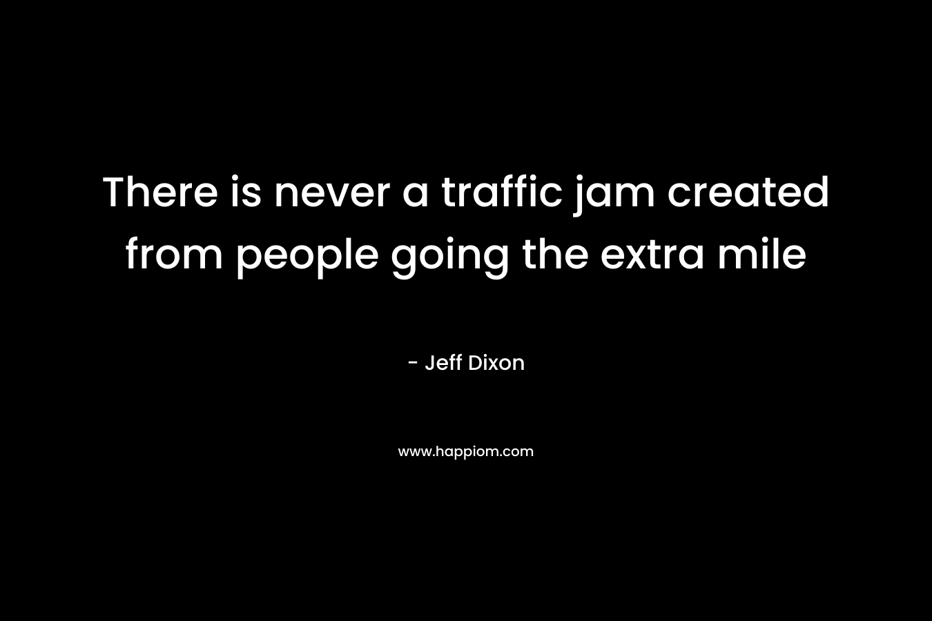 There is never a traffic jam created from people going the extra mile – Jeff Dixon