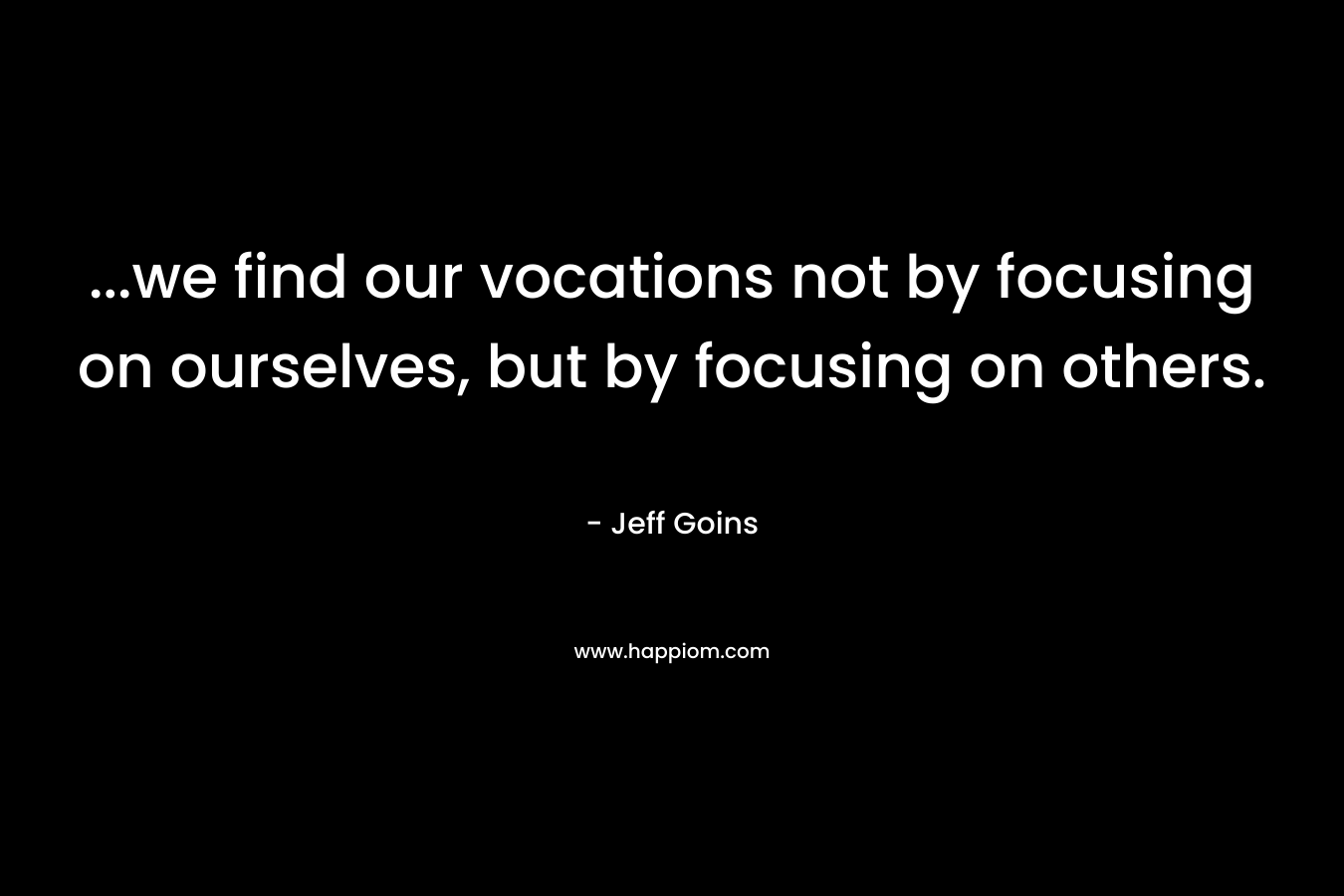 ...we find our vocations not by focusing on ourselves, but by focusing on others.