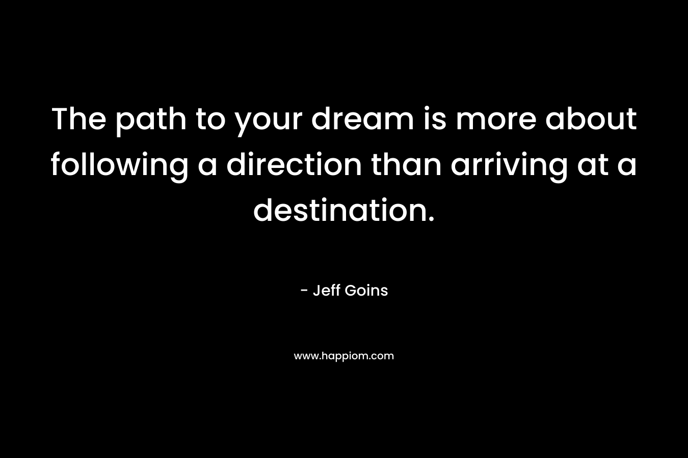 The path to your dream is more about following a direction than arriving at a destination. – Jeff Goins