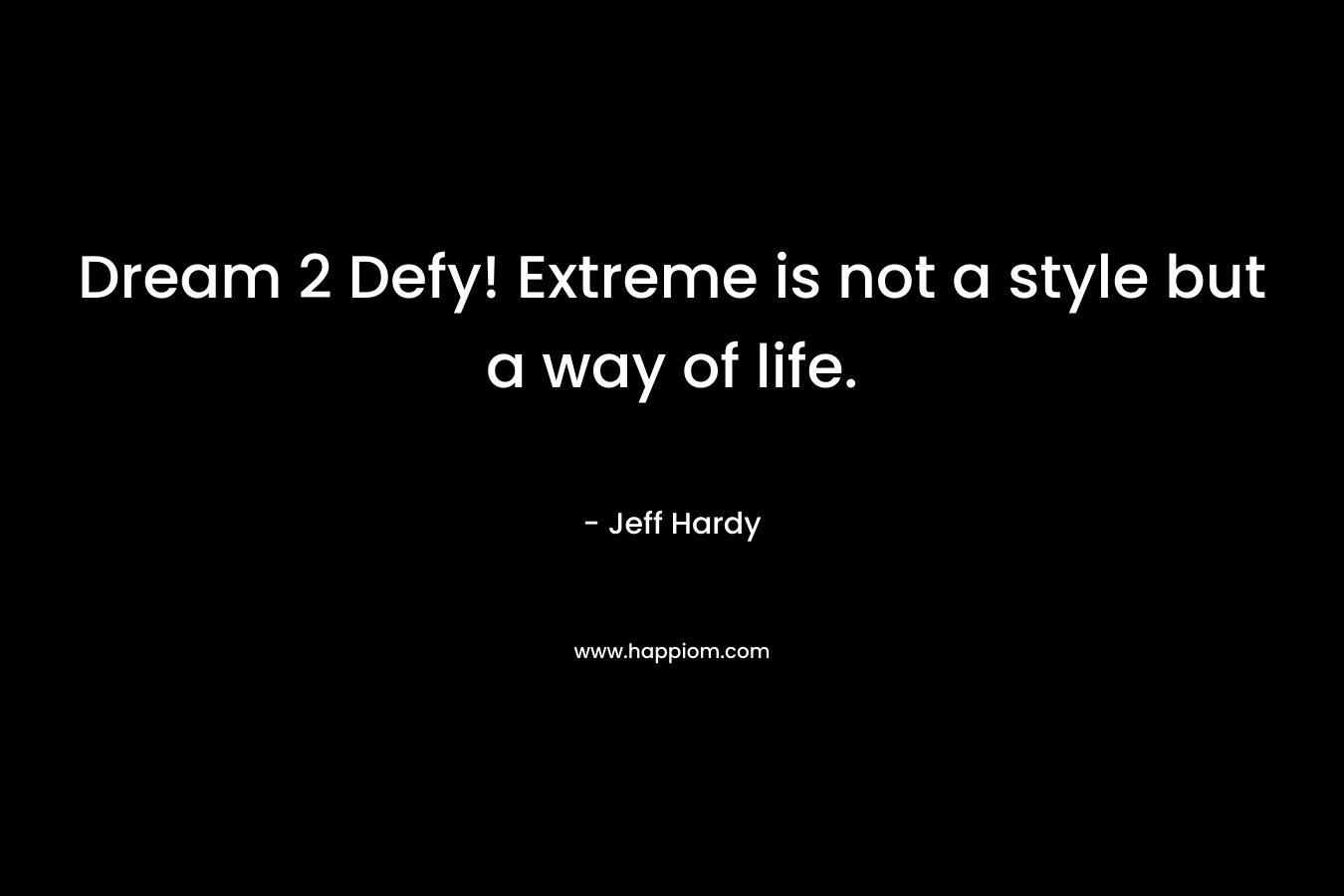 Dream 2 Defy! Extreme is not a style but a way of life. – Jeff Hardy