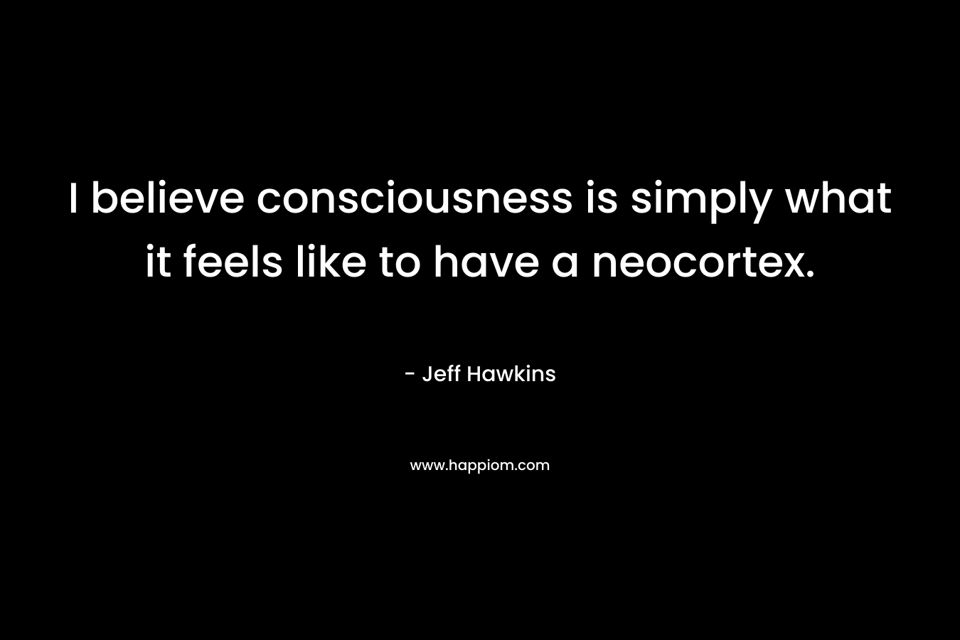 I believe consciousness is simply what it feels like to have a neocortex.