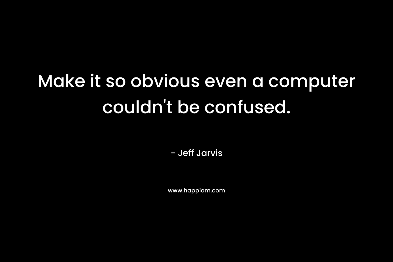 Make it so obvious even a computer couldn’t be confused. – Jeff Jarvis