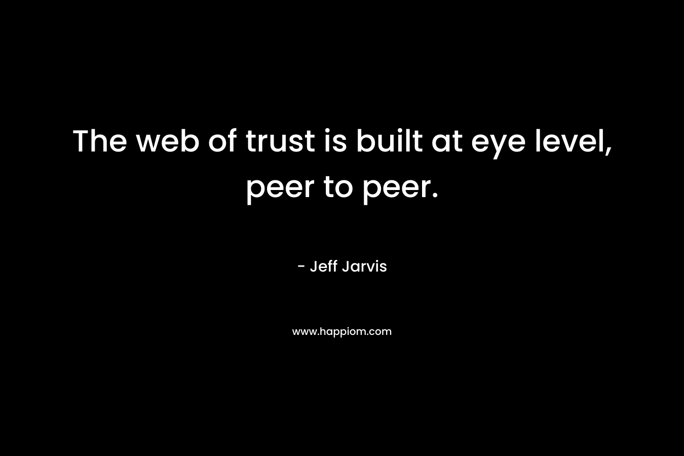 The web of trust is built at eye level, peer to peer. – Jeff Jarvis
