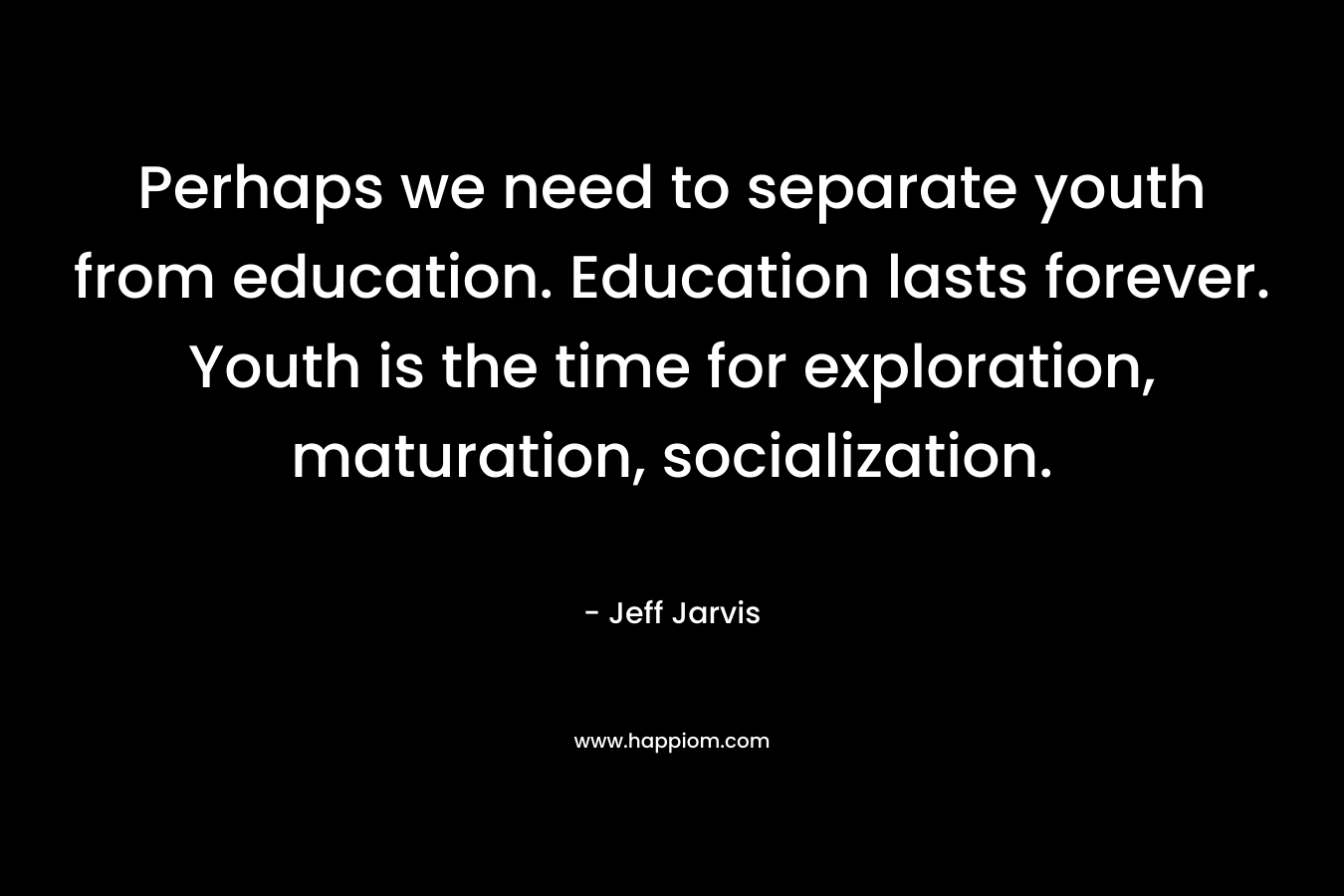 Perhaps we need to separate youth from education. Education lasts forever. Youth is the time for exploration, maturation, socialization. – Jeff Jarvis