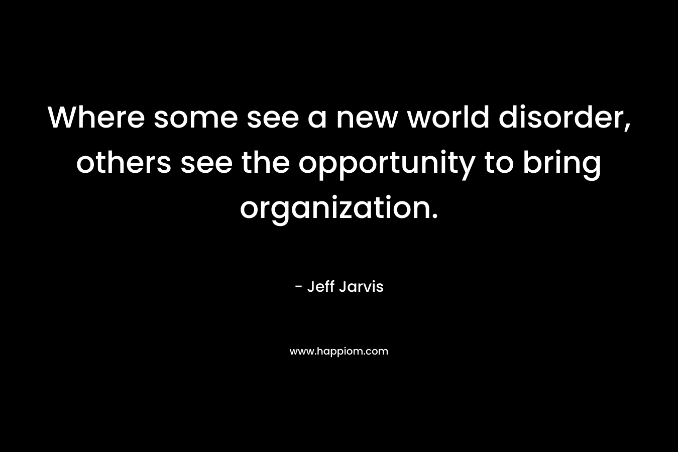 Where some see a new world disorder, others see the opportunity to bring organization. – Jeff Jarvis