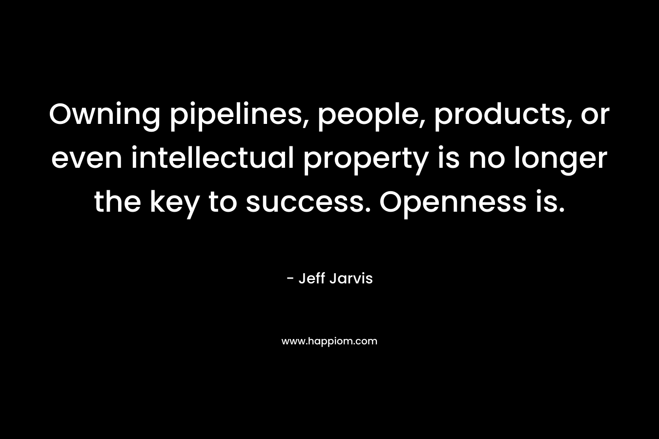 Owning pipelines, people, products, or even intellectual property is no longer the key to success. Openness is. – Jeff Jarvis