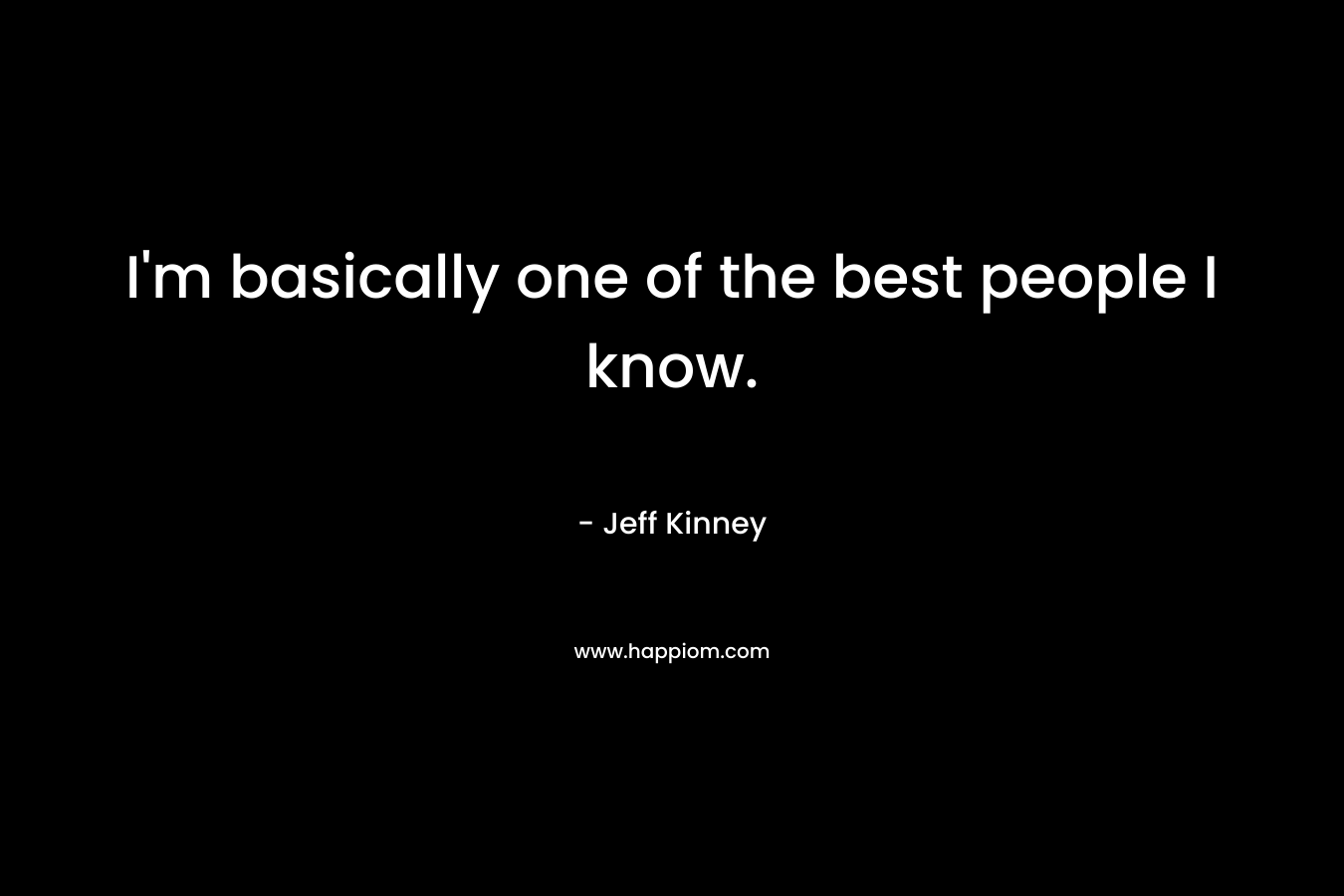 I’m basically one of the best people I know. – Jeff Kinney