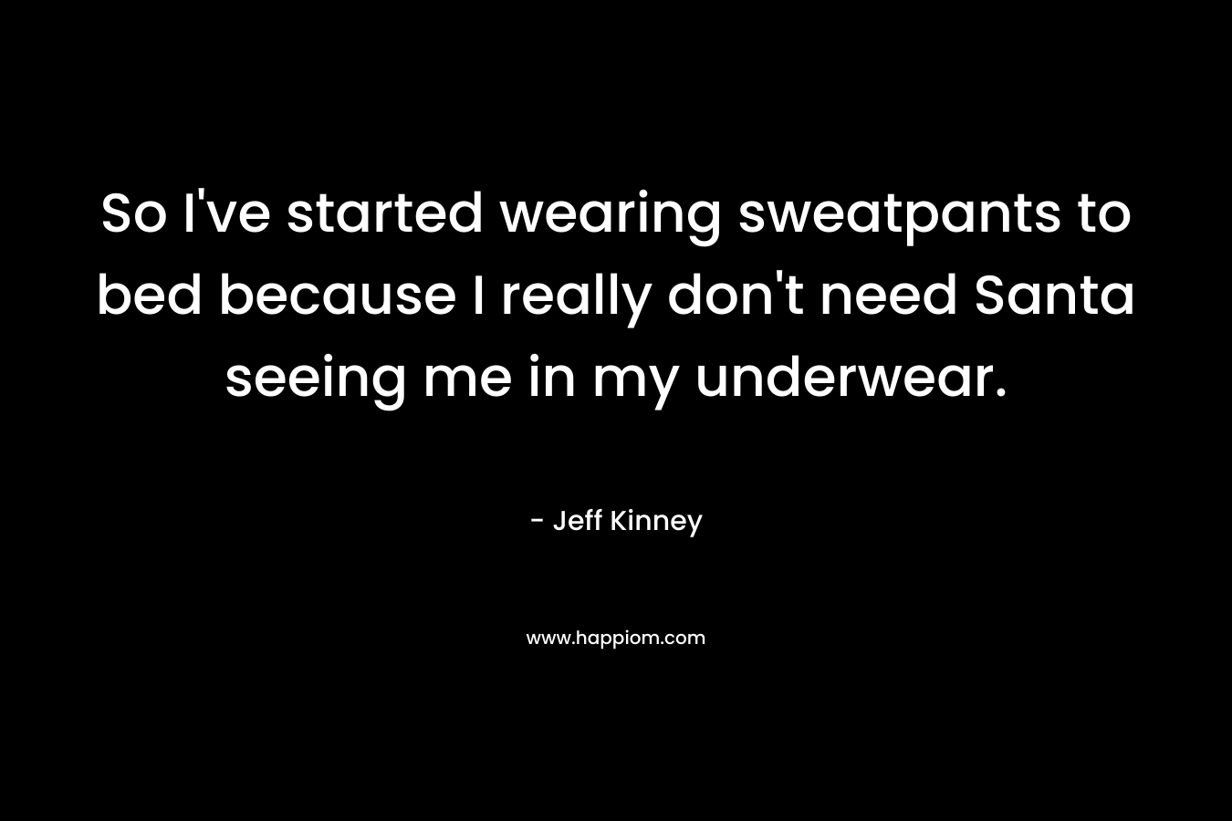 So I’ve started wearing sweatpants to bed because I really don’t need Santa seeing me in my underwear. – Jeff Kinney