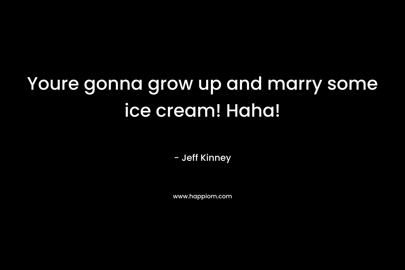 Youre gonna grow up and marry some ice cream! Haha! – Jeff Kinney