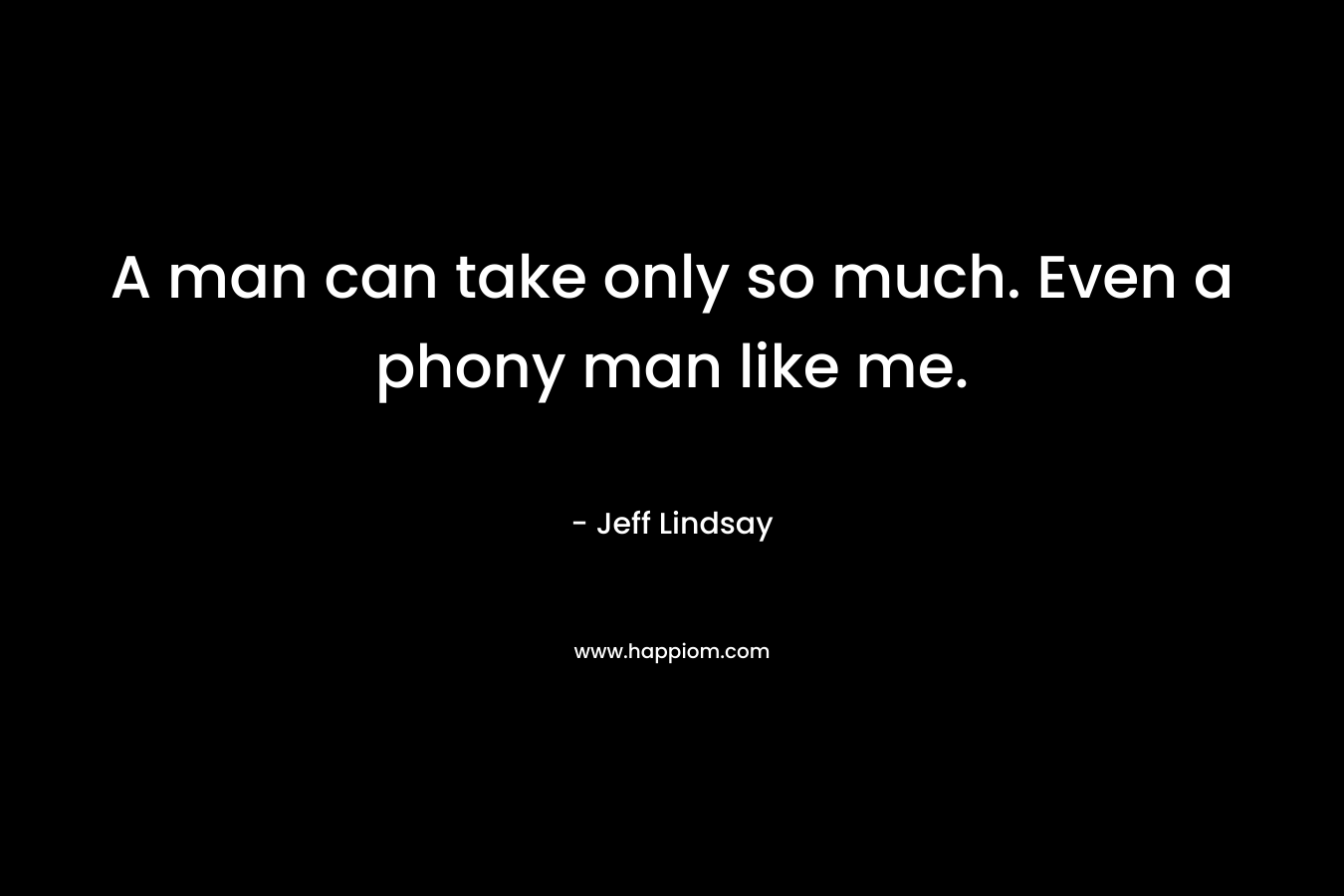 A man can take only so much. Even a phony man like me. – Jeff Lindsay