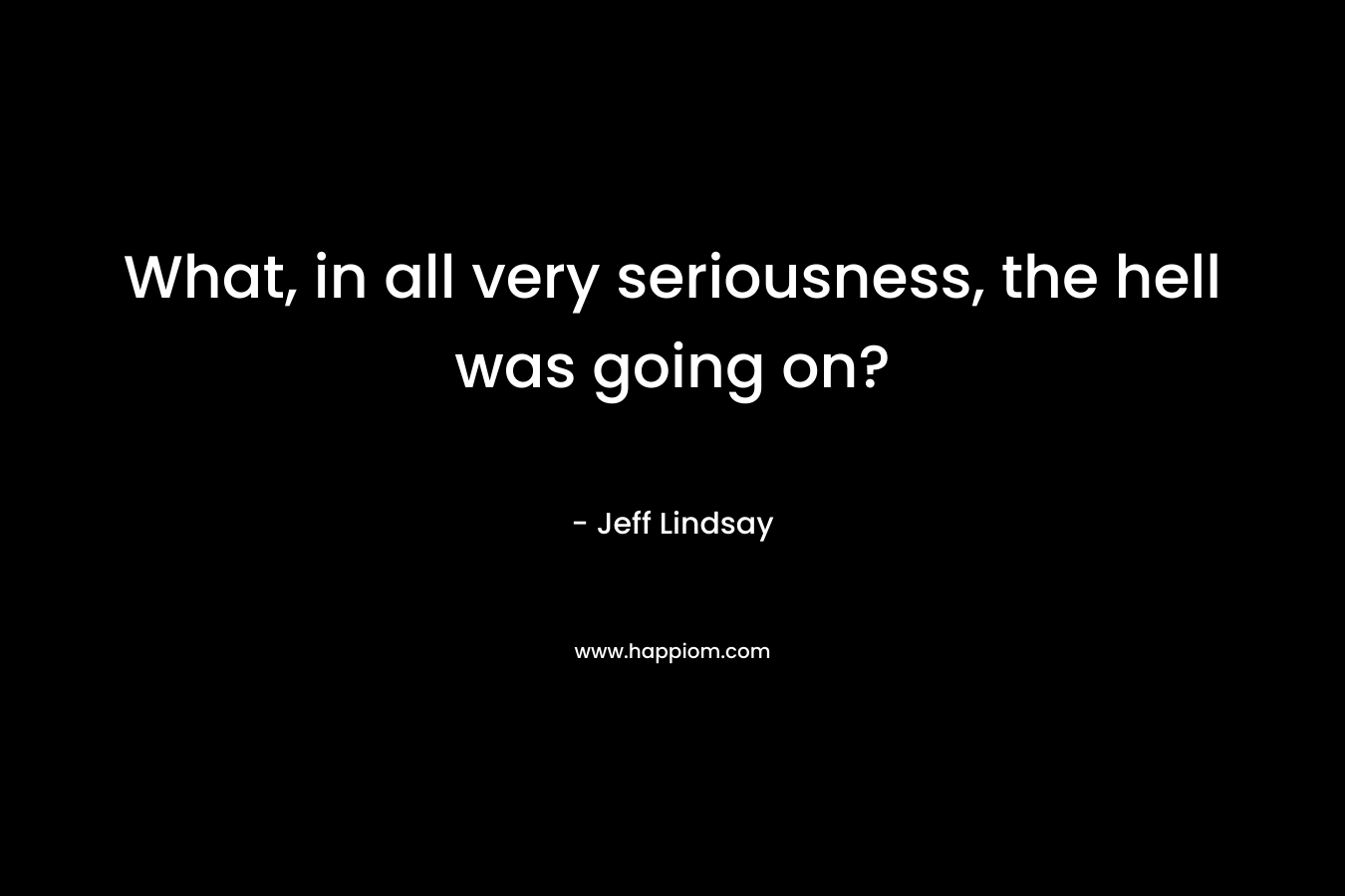 What, in all very seriousness, the hell was going on? – Jeff Lindsay