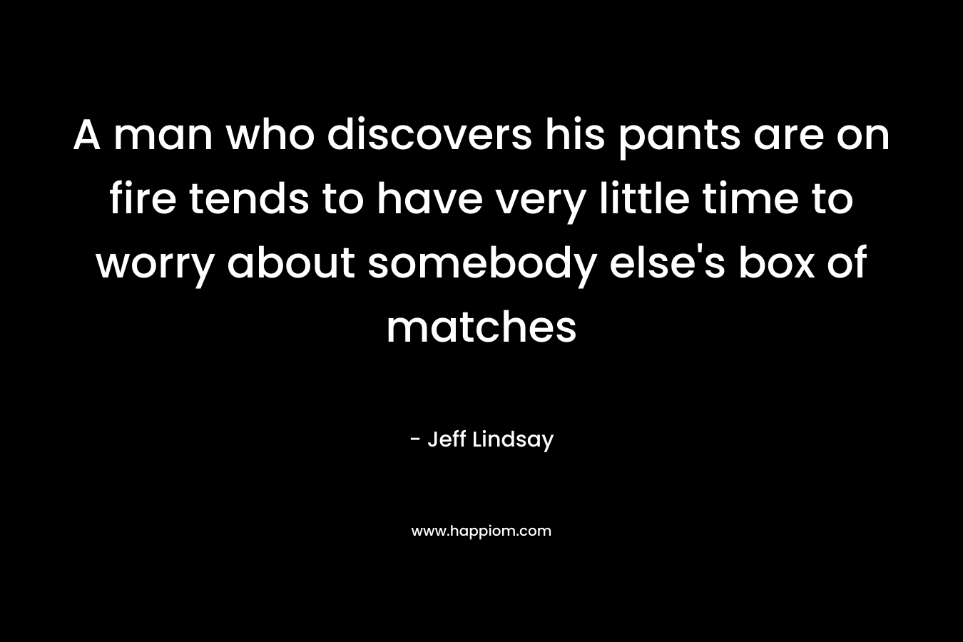 A man who discovers his pants are on fire tends to have very little time to worry about somebody else’s box of matches – Jeff Lindsay