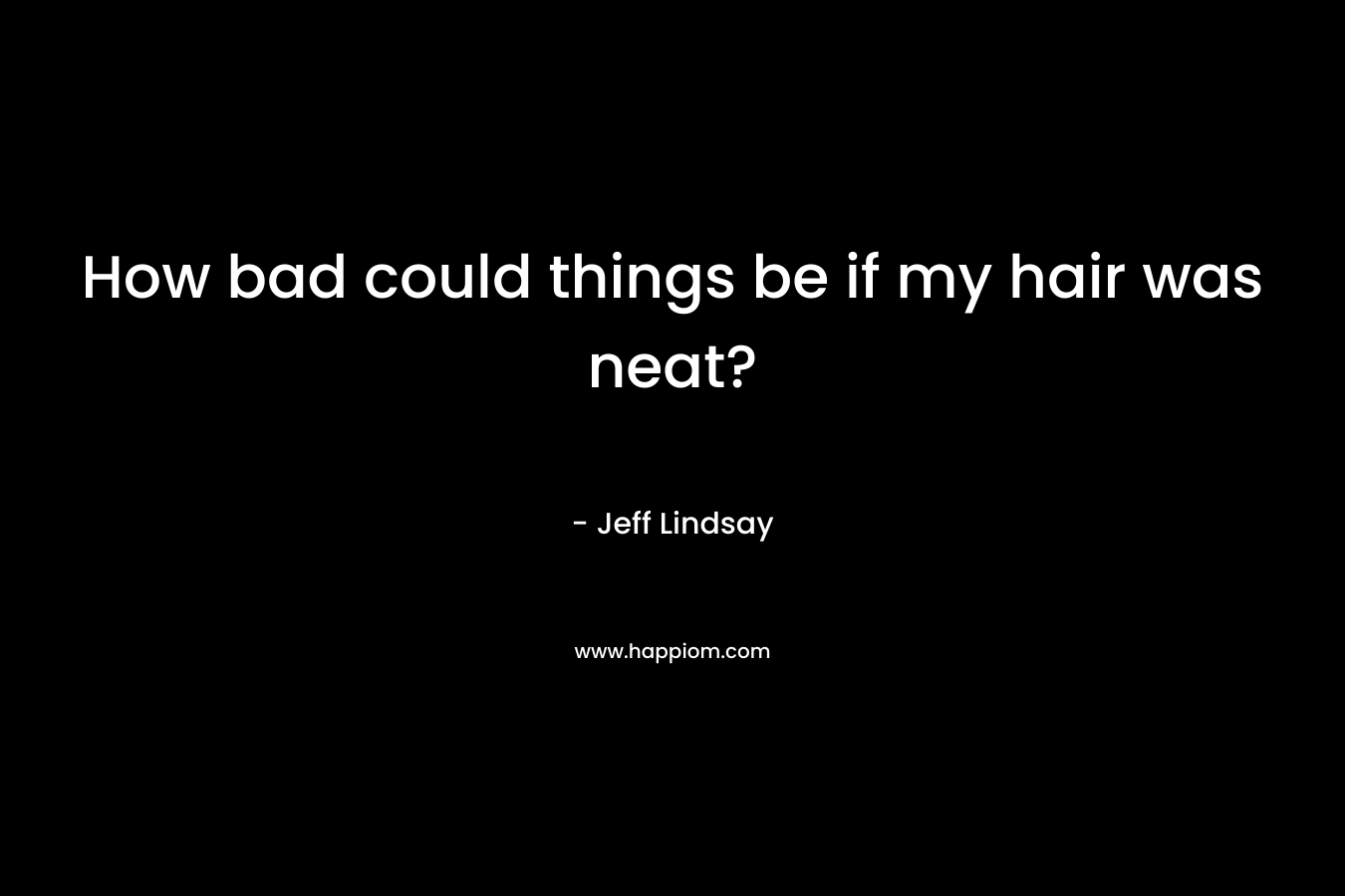 How bad could things be if my hair was neat?