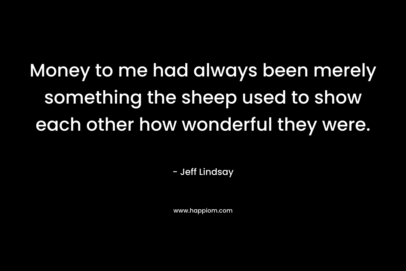 Money to me had always been merely something the sheep used to show each other how wonderful they were.