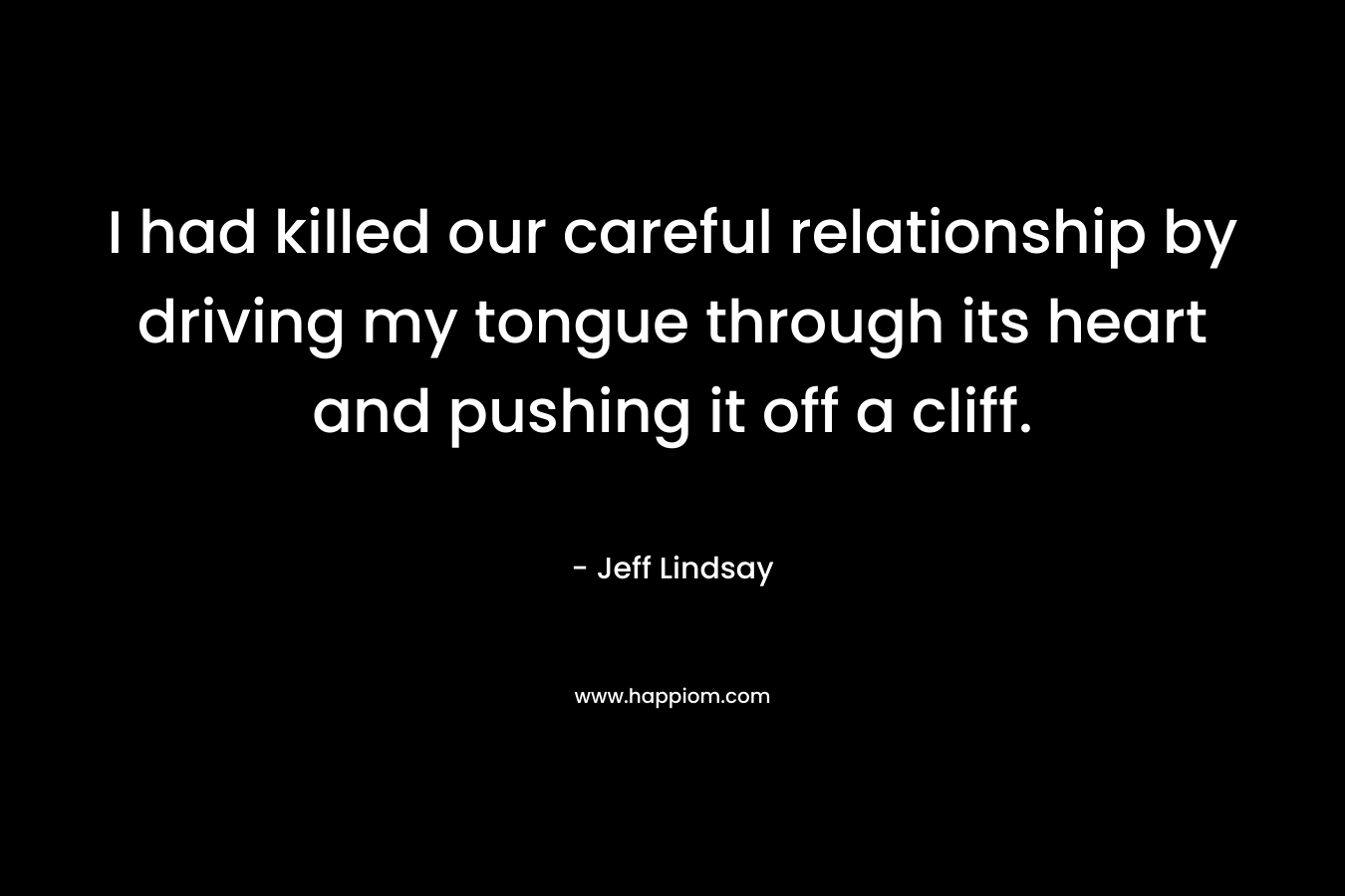 I had killed our careful relationship by driving my tongue through its heart and pushing it off a cliff.