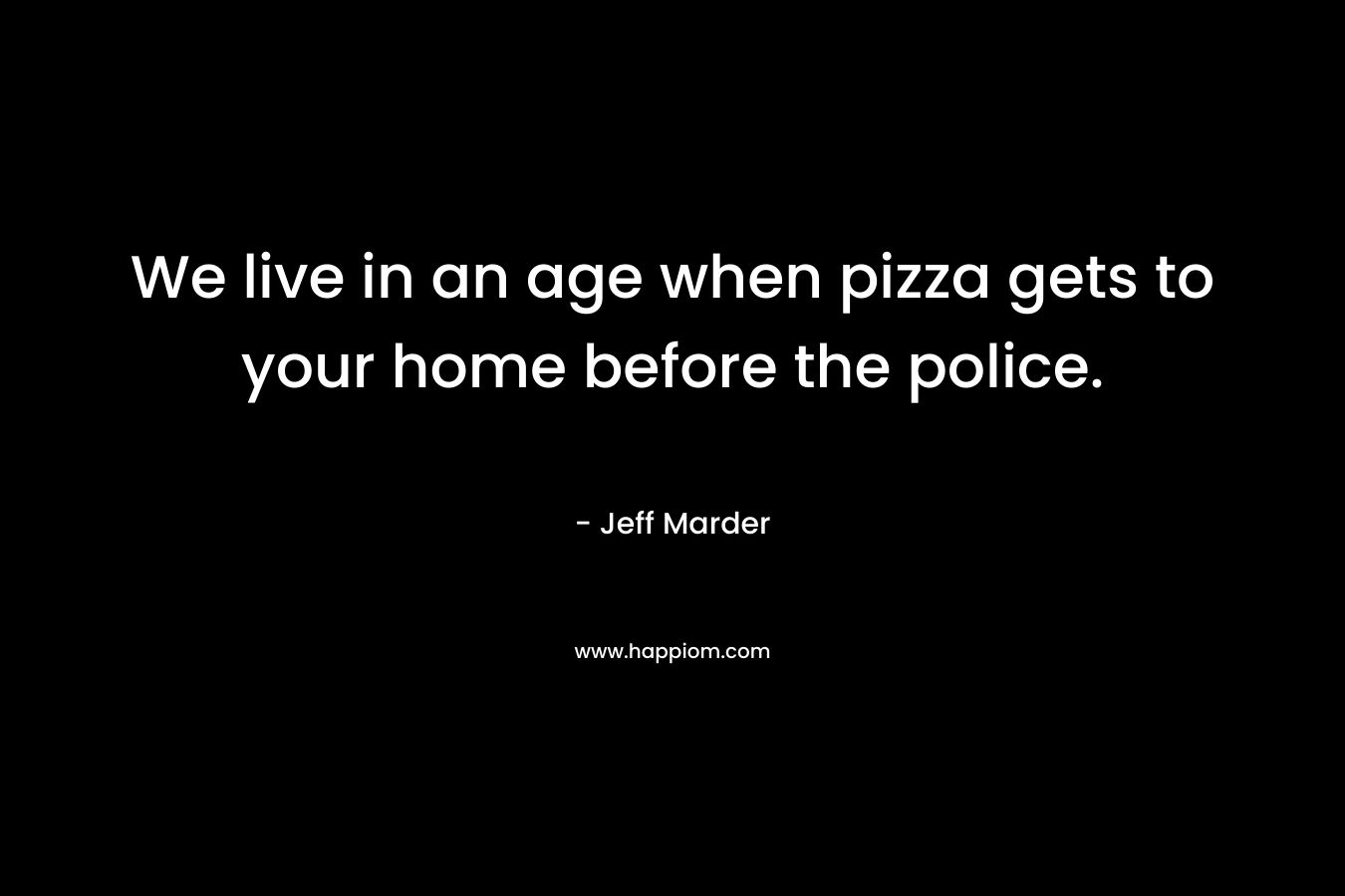 We live in an age when pizza gets to your home before the police.