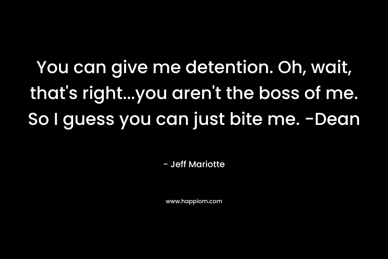 You can give me detention. Oh, wait, that’s right…you aren’t the boss of me. So I guess you can just bite me. -Dean – Jeff Mariotte