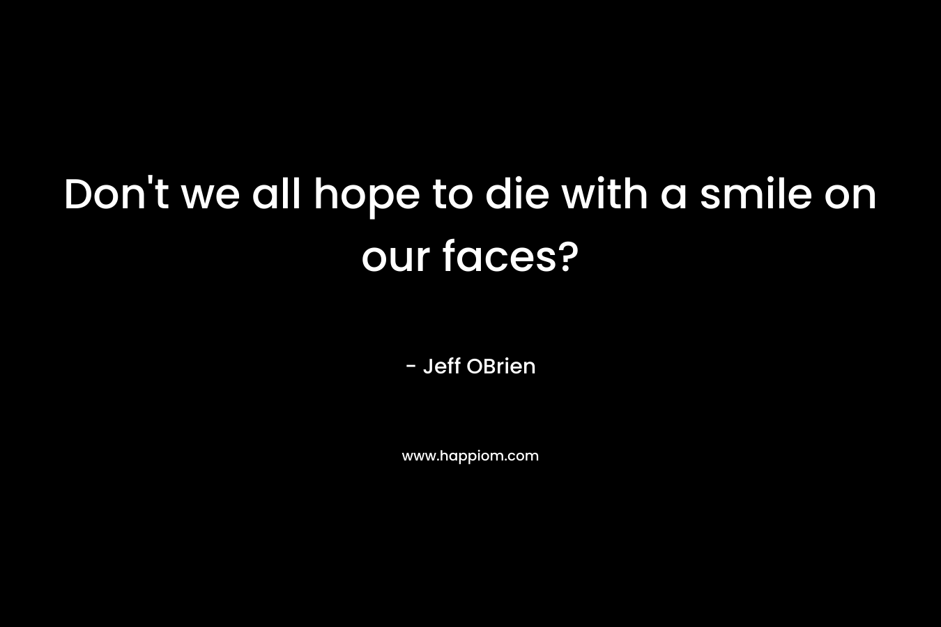 Don’t we all hope to die with a smile on our faces? – Jeff OBrien