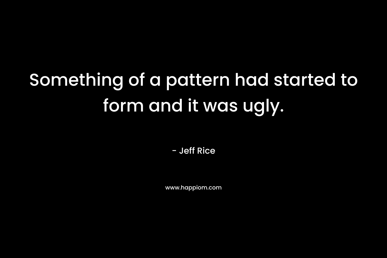 Something of a pattern had started to form and it was ugly. – Jeff Rice