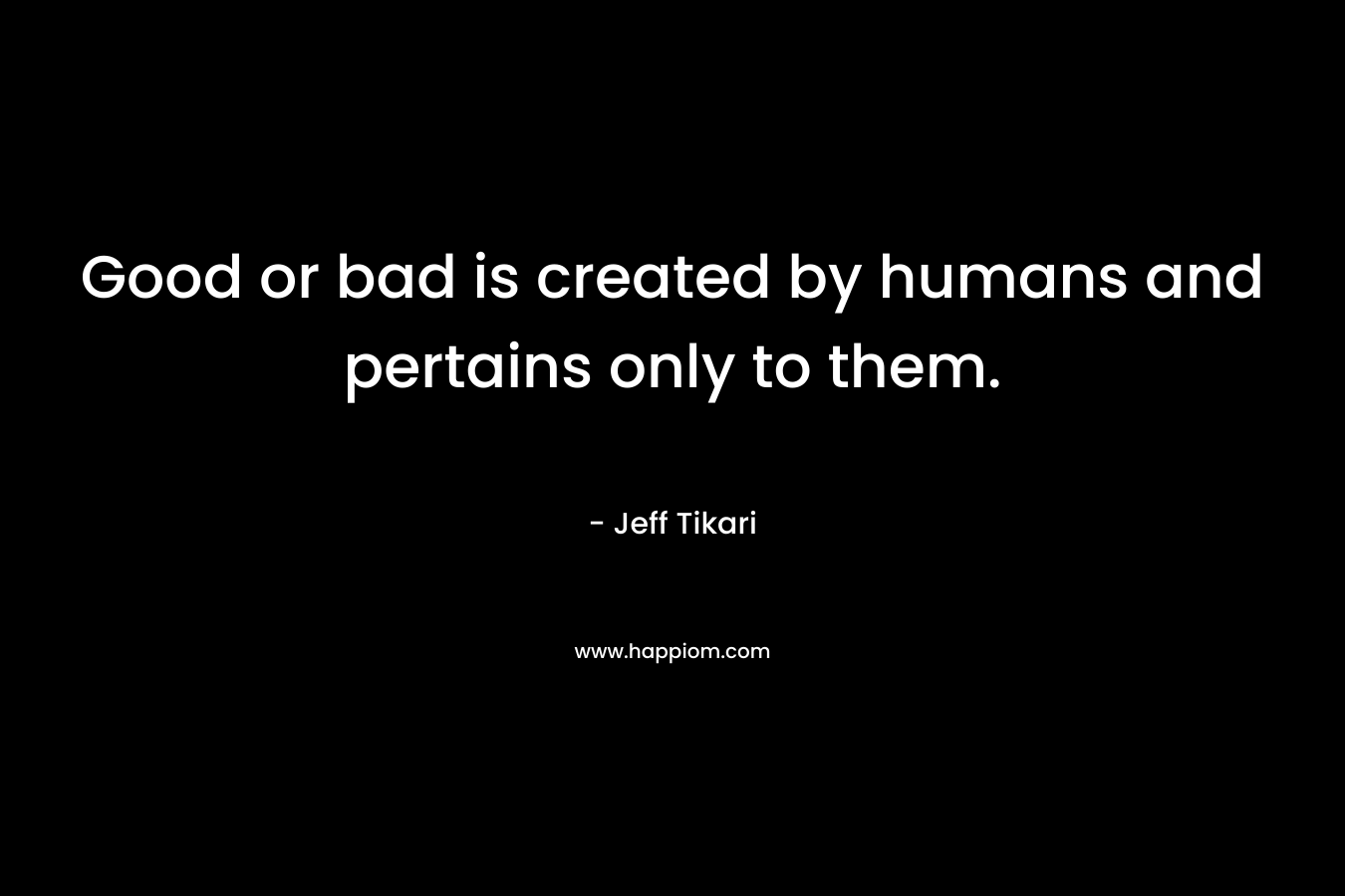 Good or bad is created by humans and pertains only to them.