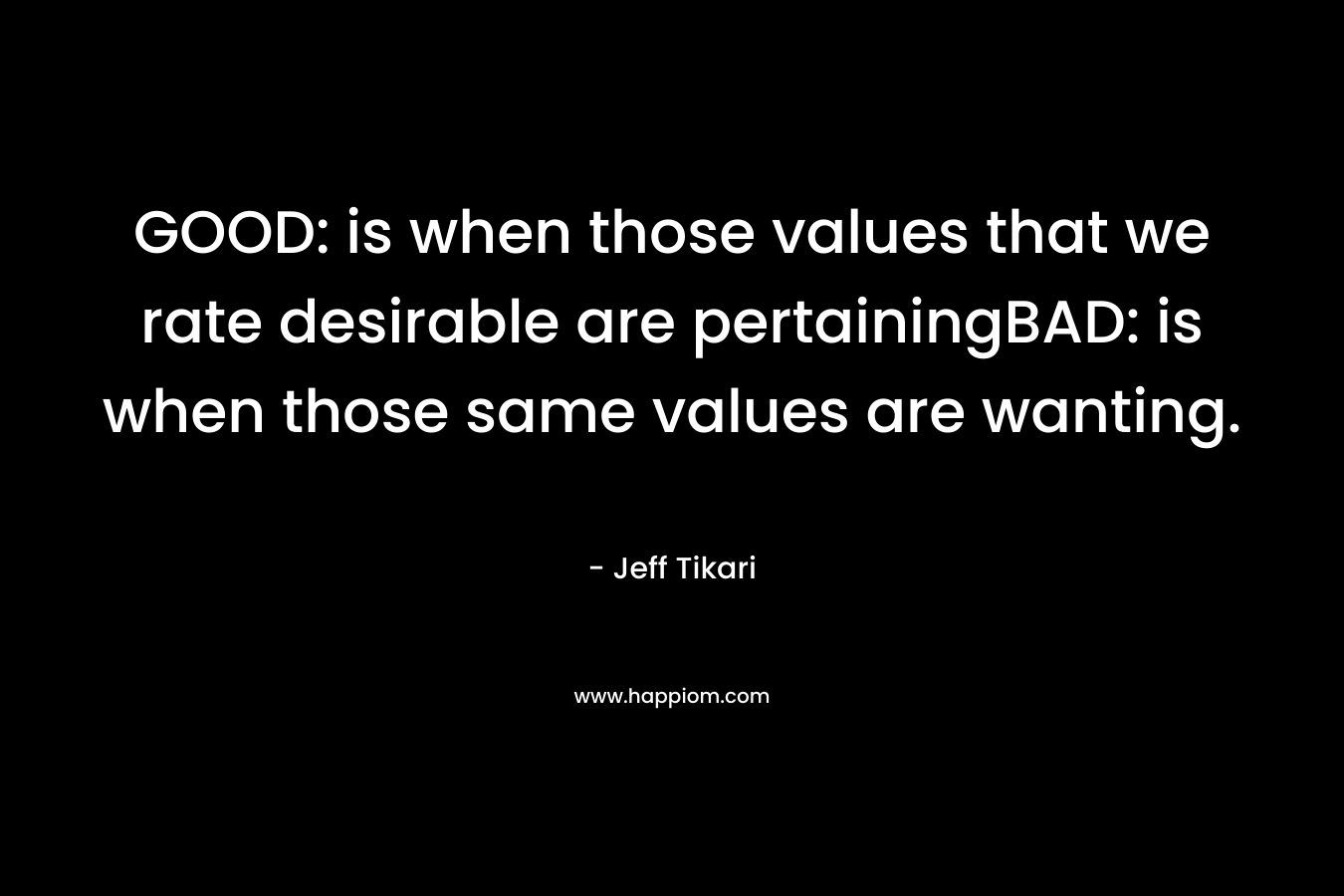 GOOD: is when those values that we rate desirable are pertainingBAD: is when those same values are wanting.