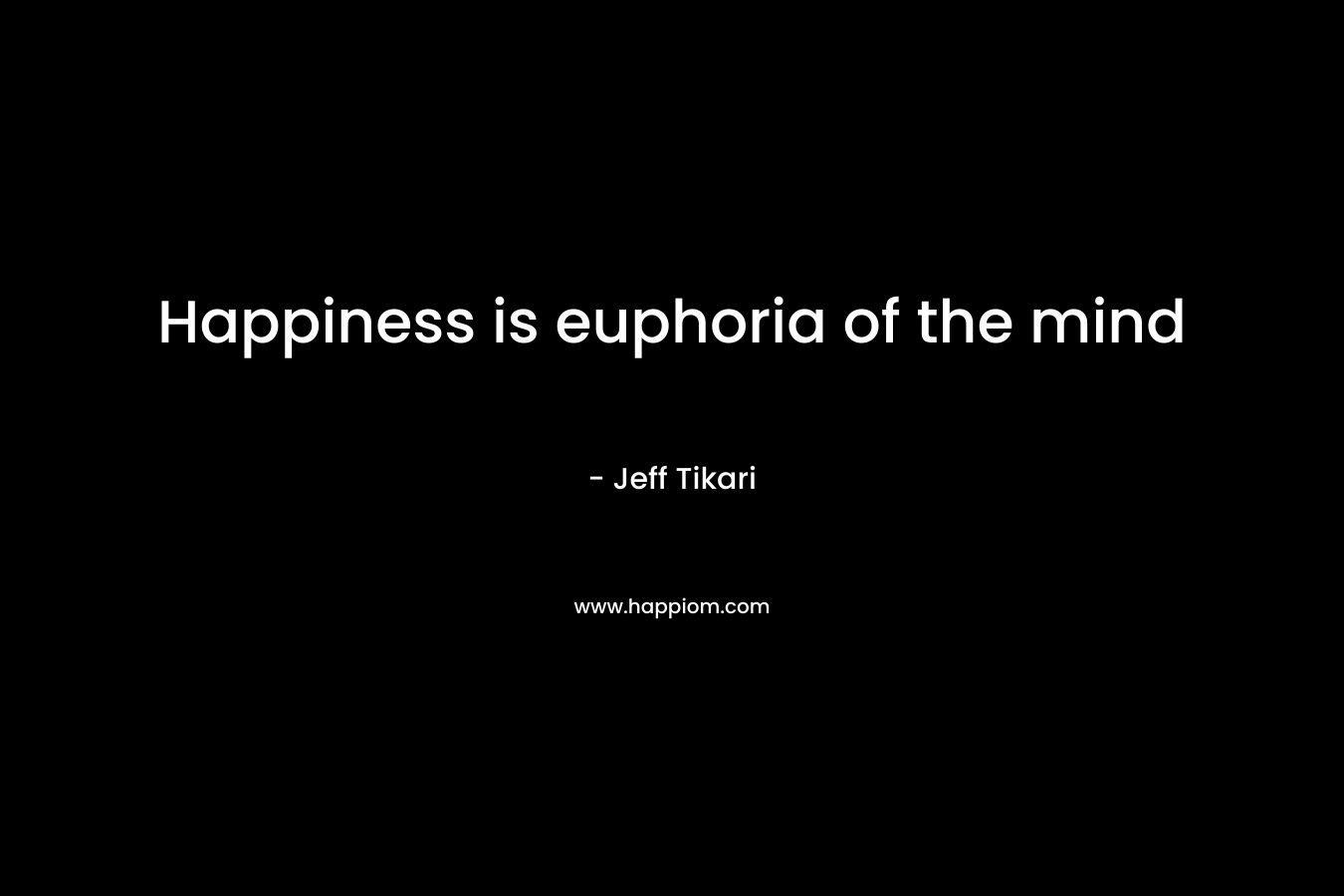 Happiness is euphoria of the mind – Jeff Tikari