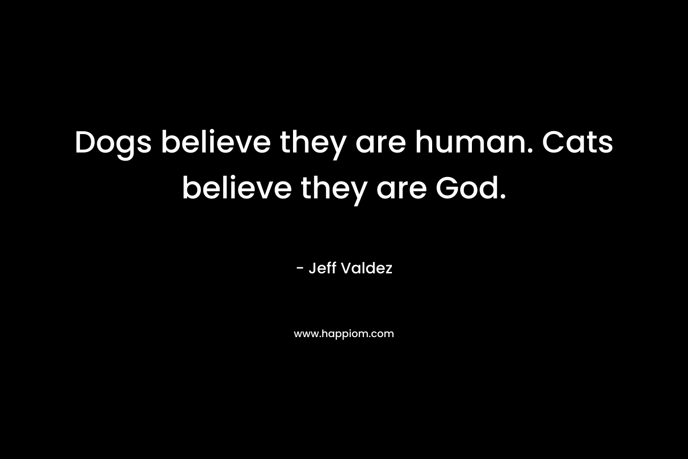 Dogs believe they are human. Cats believe they are God. – Jeff Valdez