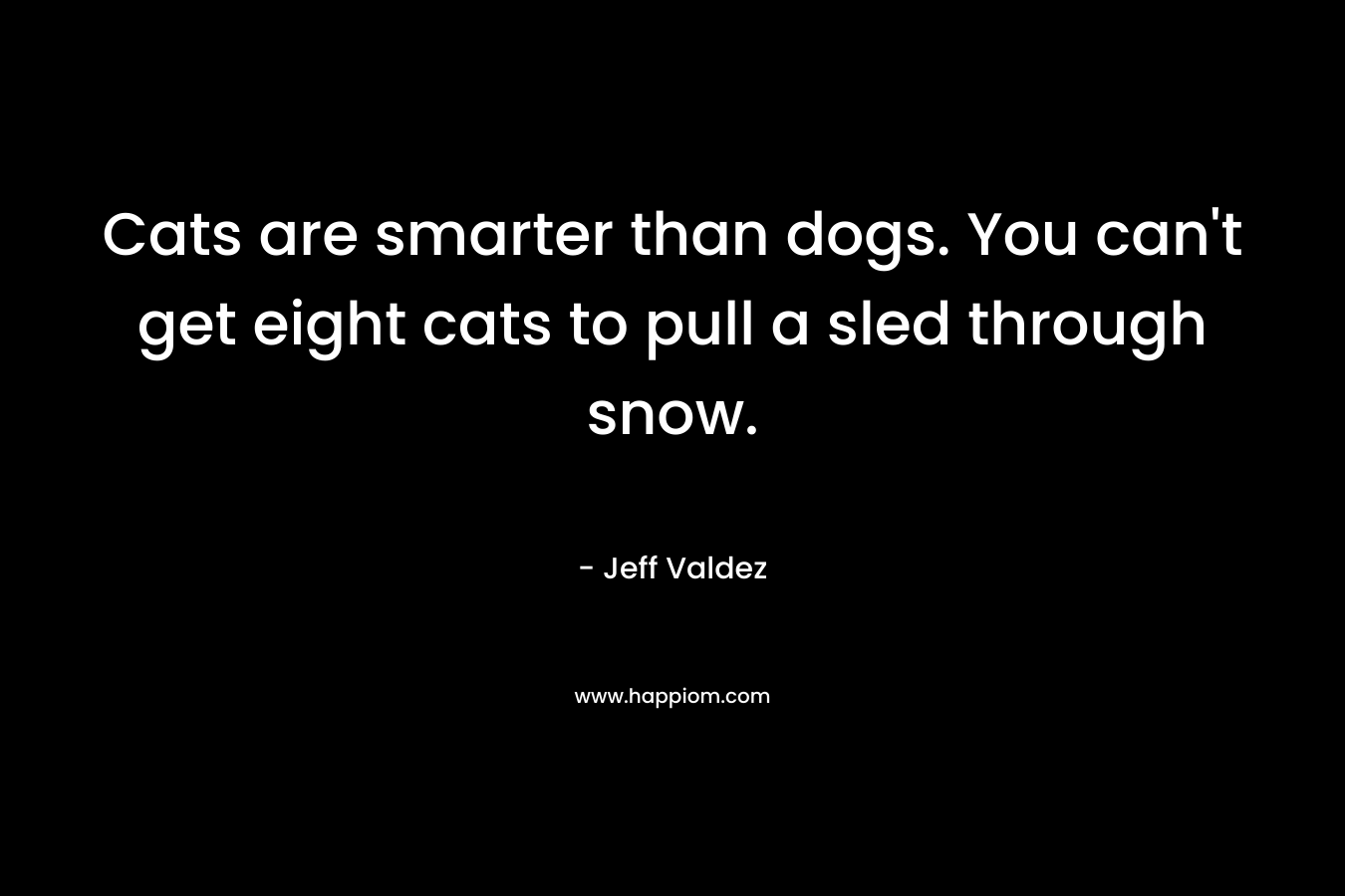 Cats are smarter than dogs. You can't get eight cats to pull a sled through snow.